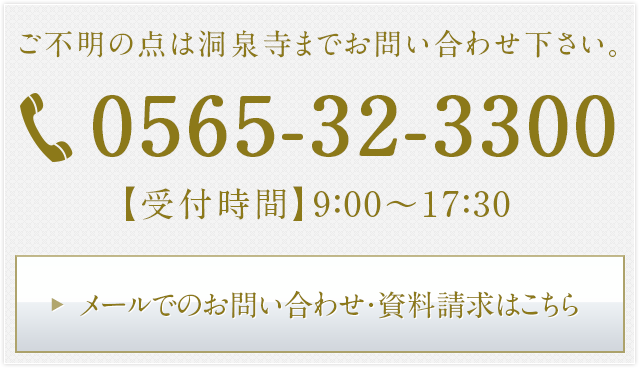 ご不明の点は洞泉寺までお問い合わせ下さい。 0565-32-3300 メールでのお問い合わせ・資料請求はこちら